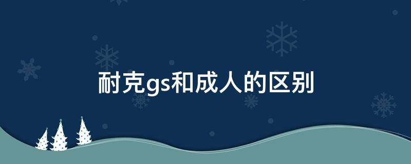 耐克gs和成人的区别 耐克gs好不好