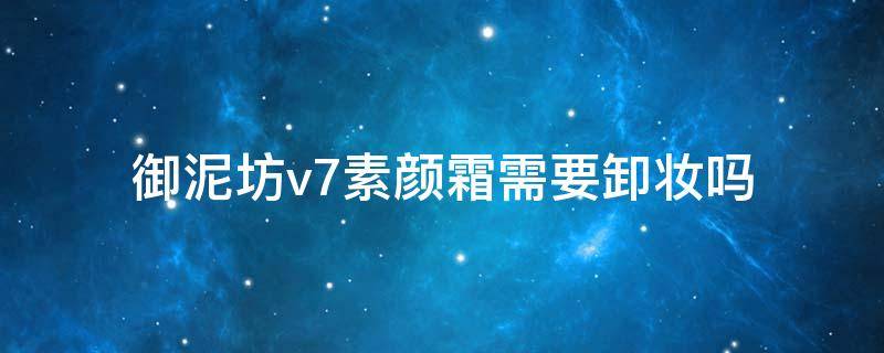 御泥坊v7素颜霜需要卸妆吗 御泥坊v7素颜霜需要卸妆吗