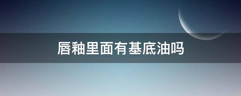 唇釉里面有基底油吗（唇釉基底油是什么做的）