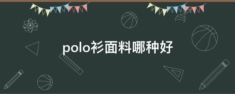 polo衫面料哪种好（polo衫啥面料）