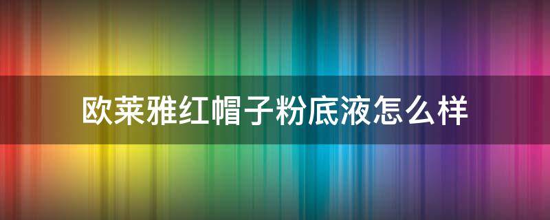 欧莱雅红帽子粉底液怎么样 欧莱雅小红帽粉底液好用吗