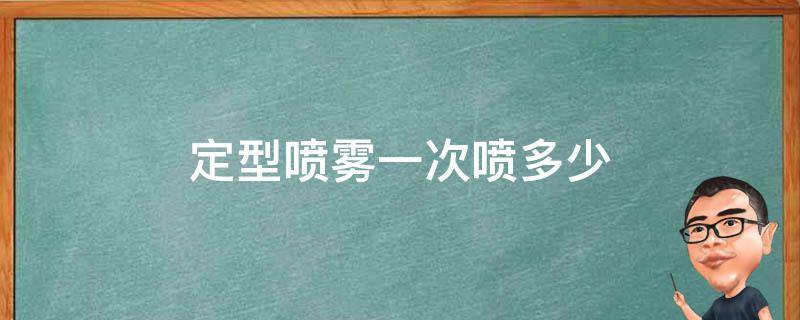 定型喷雾一次喷多少（定型喷雾一次喷多少毫升）