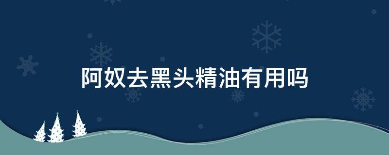 阿奴去黑头精油有用吗（阿芙去黑头精油怎么用）