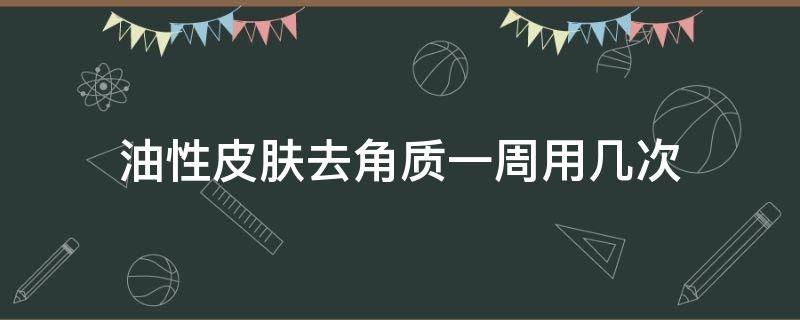 油性皮肤去角质一周用几次 油性皮肤去角质多久用一次