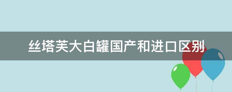 丝塔芙大白罐国产和进口区别 丝塔芙大白罐国产和进口区别是什么