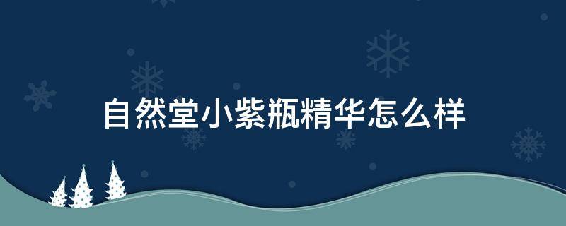 自然堂小紫瓶精华怎么样 自然堂小紫瓶精华怎么样好用吗