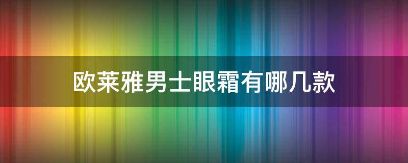 欧莱雅男士眼霜有哪几款（欧莱雅男士眼霜有哪几款款式）