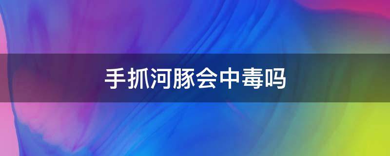 手抓河豚会中毒吗（手抓河豚会中毒吗视频）