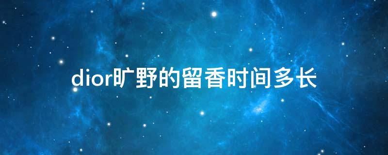 dior旷野的留香时间多长 迪奥旷野留香久吗