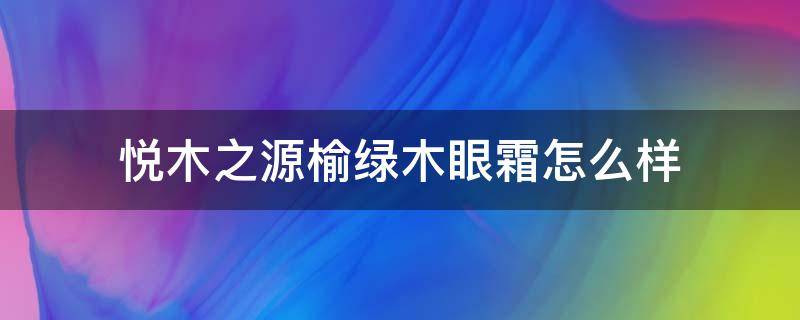 悦木之源榆绿木眼霜怎么样（悦木之源榆绿木面霜怎么样）