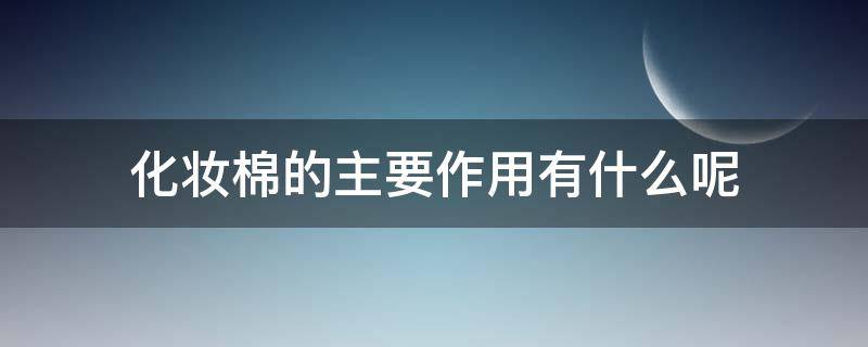 化妆棉的主要作用有什么呢（化妆棉的作用是什么）