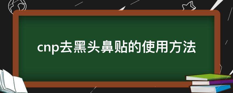 cnp去黑头鼻贴的使用方法（snp去黑头鼻贴）