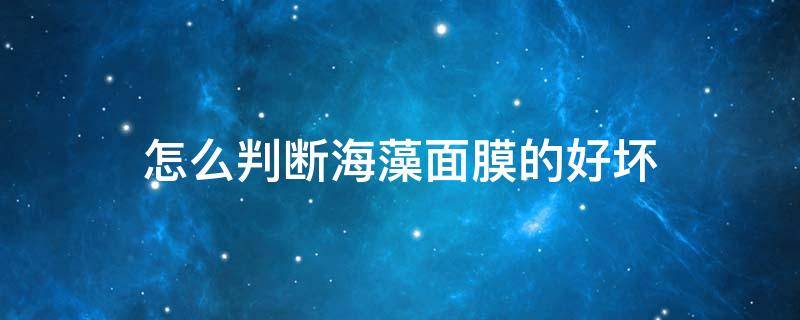 怎么判断海藻面膜的好坏 怎样判断海藻面膜的好与坏