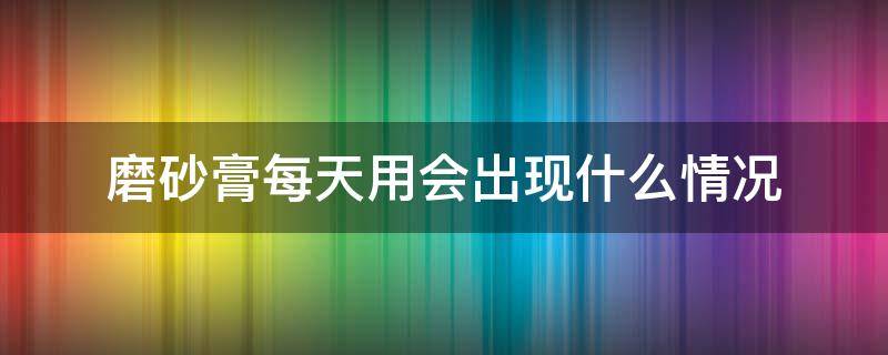 磨砂膏每天用会出现什么情况 磨砂膏天天用会损伤皮肤吗