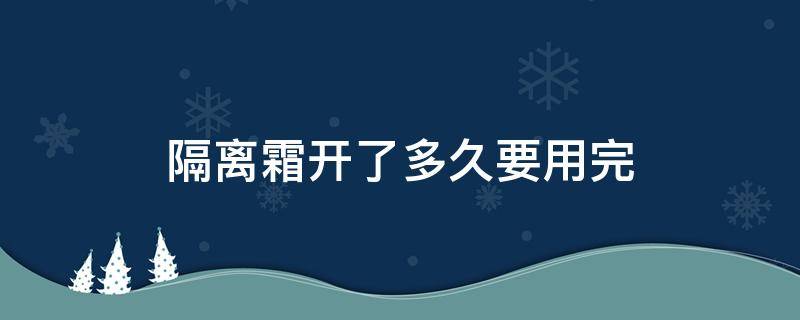 隔离霜开了多久要用完 隔离霜开了多久要用完才能用