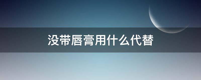 没带唇膏用什么代替 没带唇膏用什么代替好