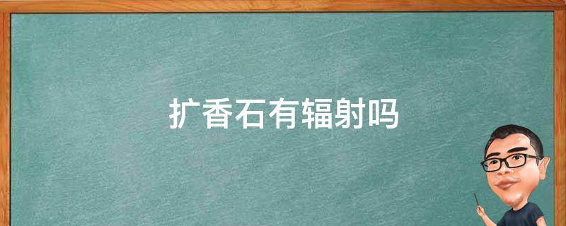 扩香石有辐射吗（扩香石有辐射吗对人体有害吗）