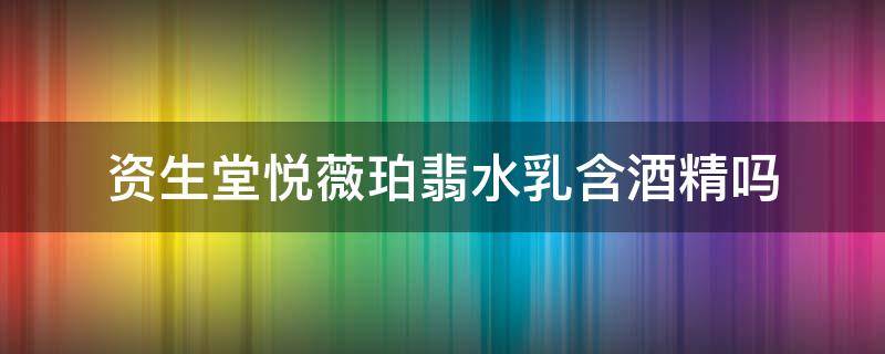 资生堂悦薇珀翡水乳含酒精吗（资生堂悦薇珀翡水乳怎么样适合多大年龄用）