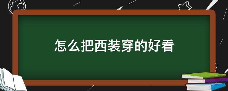 怎么把西装穿的好看（怎么把西装穿出气场）