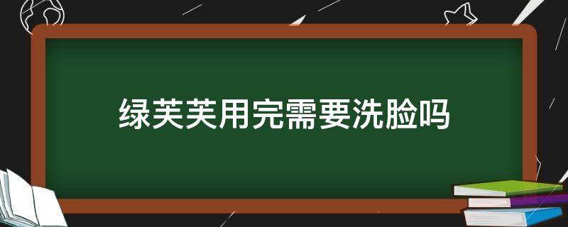 绿芙芙用完需要洗脸吗 绿芙芙敷完要洗吗