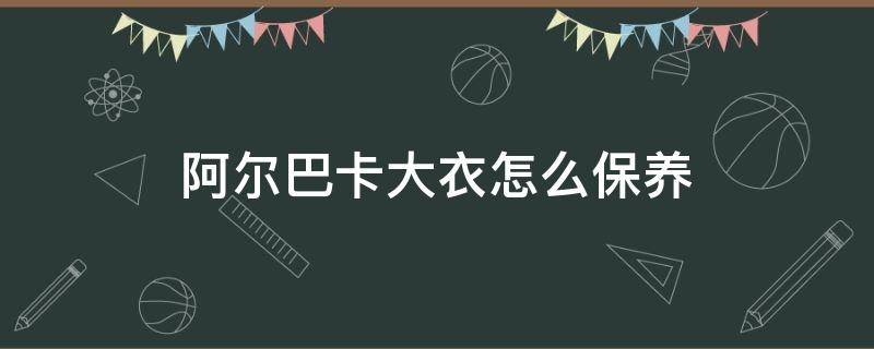 阿尔巴卡大衣怎么保养（阿尔巴卡大衣自己怎么清洗）