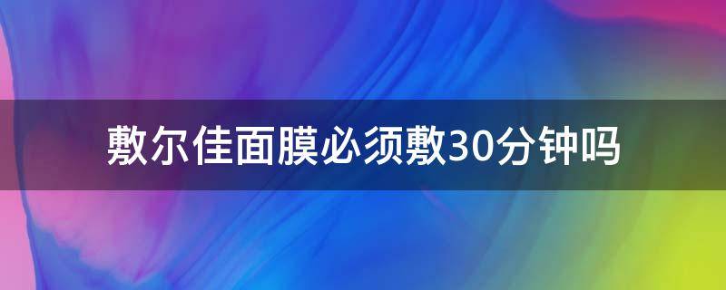 敷尔佳面膜必须敷30分钟吗 敷尔佳面膜必须敷30分钟吗