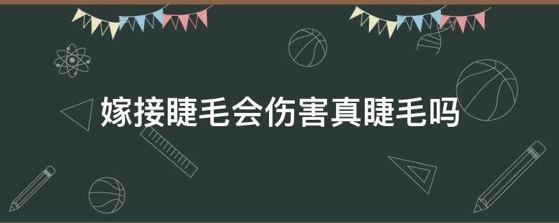 嫁接睫毛会伤害真睫毛吗（嫁接睫毛会伤害真睫毛吗图片）