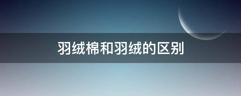 羽绒棉和羽绒的区别 羽绒棉和羽绒的区别是什么