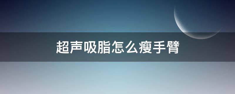 超声吸脂怎么瘦手臂（超声吸脂怎么瘦手臂的）