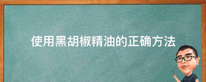 使用黑胡椒精油的正确方法（黑胡椒精油有什么作用）