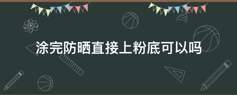 涂完防晒直接上粉底可以吗（涂完防晒可以马上涂粉底液吗）