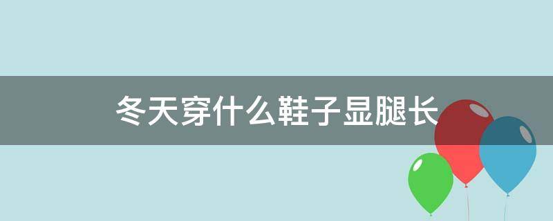 冬天穿什么鞋子显腿长（冬天穿什么鞋子显腿长一点）