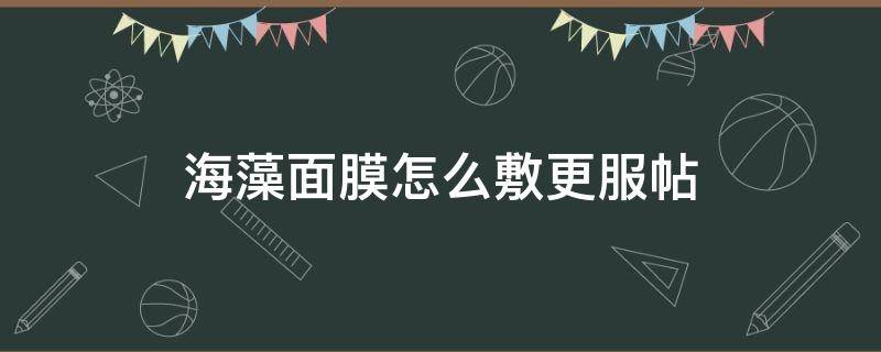 海藻面膜怎么敷更服帖（海藻面膜怎么敷更服帖呢）