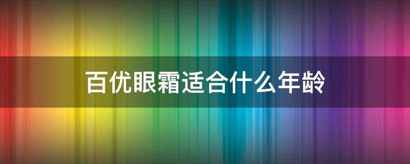 百优眼霜适合什么年龄（百优眼霜适合多大年纪）