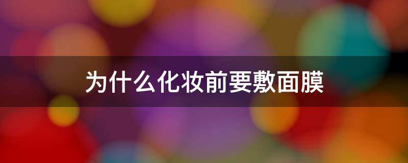 为什么化妆前要敷面膜 为什么化妆前要敷面膜呢