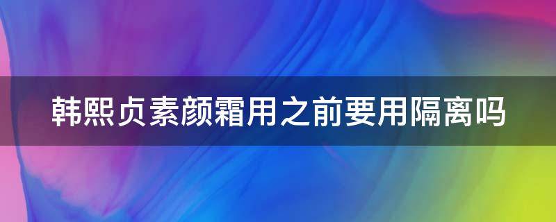 韩熙贞素颜霜用之前要用隔离吗（韩熙贞素颜霜怎么用）