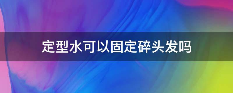 定型水可以固定碎头发吗 定型水可以固定碎头发吗女