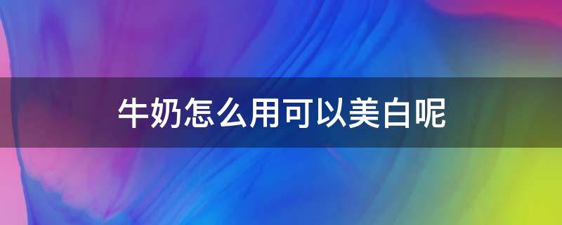 牛奶怎么用可以美白呢 牛奶怎么用可以美白呢图片