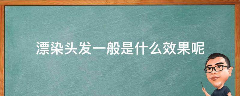 漂染头发一般是什么效果呢（漂染头发一般是什么效果呢视频）