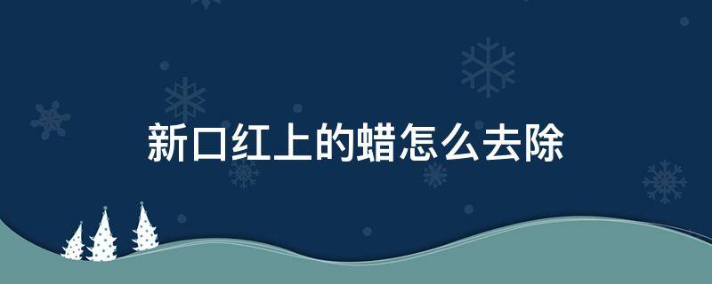 新口红上的蜡怎么去除（新的口红有刮痕怎么去除）