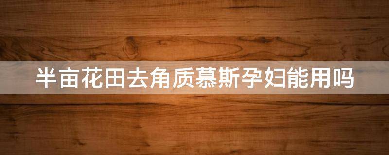 半亩花田去角质慕斯孕妇能用吗 半亩花田去角质慕斯哺乳期可以用吗