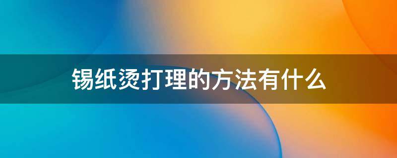 锡纸烫打理的方法有什么（锡纸烫如何打理成一缕一缕的）