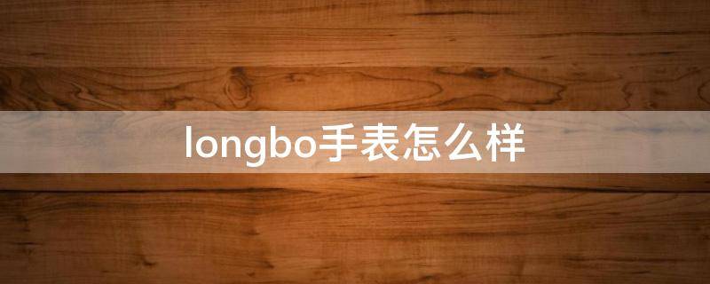 longbo手表怎么样（龙波手表怎么样）