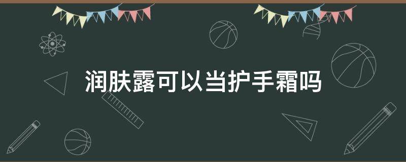 润肤露可以当护手霜吗 润肤露可以当护手霜用吗