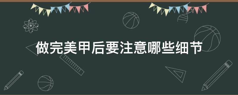 做完美甲后要注意哪些细节 做完美甲后需要注意什么