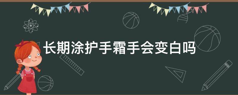 长期涂护手霜手会变白吗（经常涂抹护手霜手会变白吗）