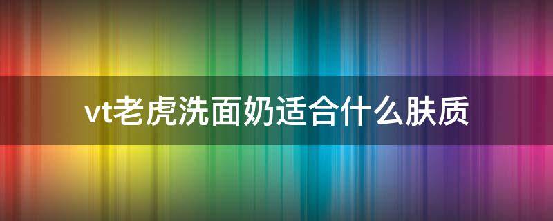 vt老虎洗面奶适合什么肤质 vt老虎洗面奶好用吗