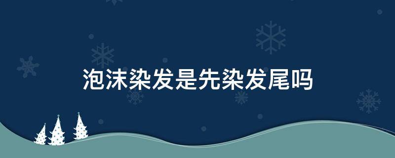 泡沫染发是先染发尾吗 泡沫染发剂先染发根还是发梢