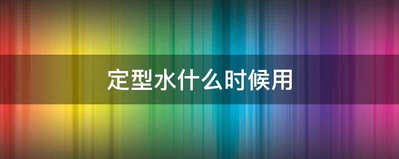 定型水什么时候用（定型水什么时候用好）