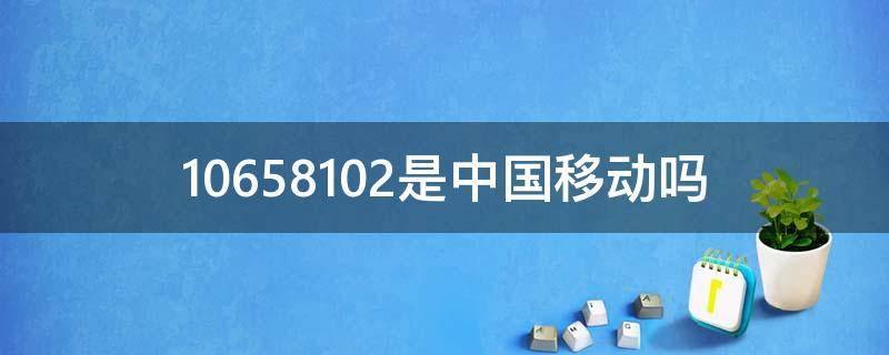 10658102是中国移动吗 10658102是中国移动吗陕西能用吗